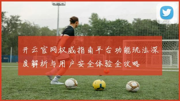 开云官网权威指南平台功能玩法深度解析与用户安全体验全攻略