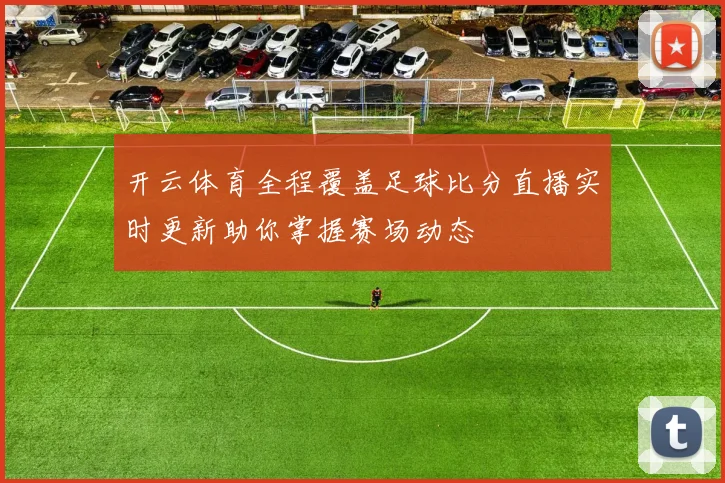 开云体育全程覆盖足球比分直播实时更新助你掌握赛场动态