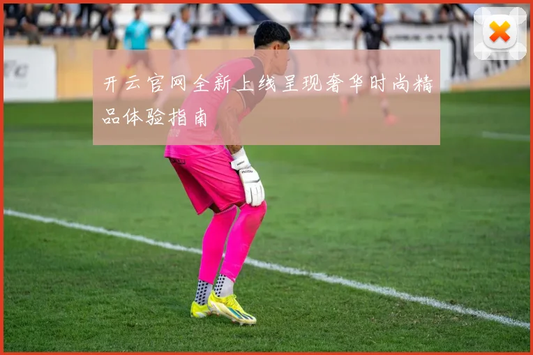 开云官网全新上线呈现奢华时尚精品体验指南