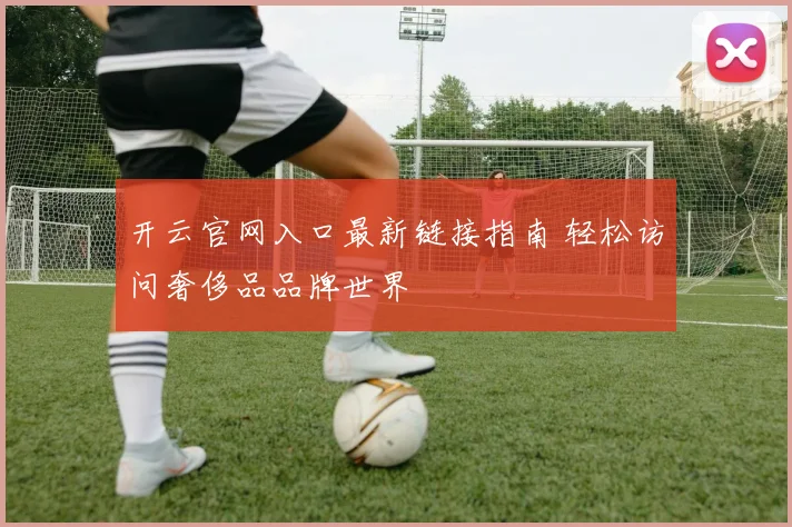 开云官网入口最新链接指南 轻松访问奢侈品品牌世界