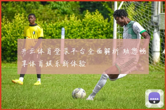 开云体育登录平台全面解析 助您畅享体育娱乐新体验