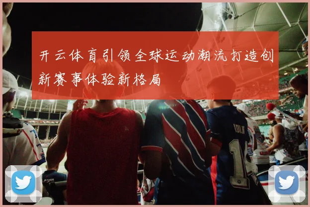 开云体育引领全球运动潮流打造创新赛事体验新格局